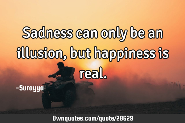 Sadness can only be an illusion, but happiness is