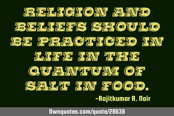 Religion and beliefs should be practiced in life in the quantum of salt in