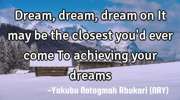 Dream, dream, dream on It may be the closest you