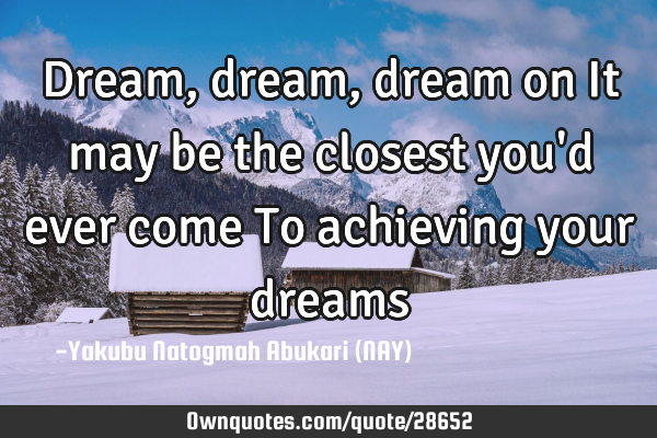 Dream, dream, dream on It may be the closest you
