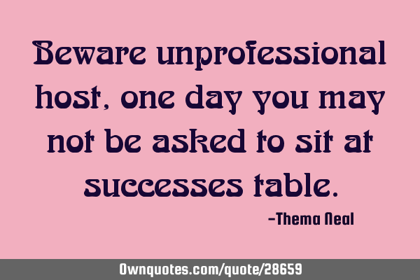Beware unprofessional host,one day you may not be asked to sit at successes