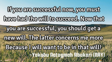 If you are successful now, you must have had the will to succeed. Now that you are successful, you