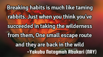 Breaking habits is much like taming rabbits. Just when you think you