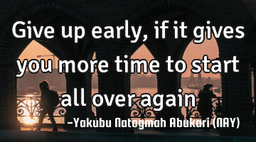 Give up early, if it gives you more time to start all over again…