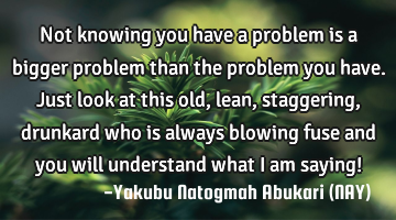 Not knowing you have a problem is a bigger problem than the problem you have. Just look at this old,