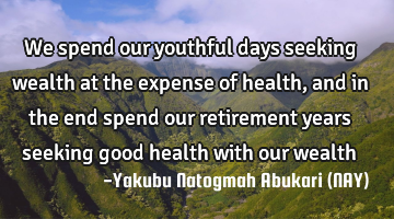We spend our youthful days seeking wealth at the expense of health, and in the end spend our