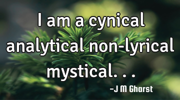 I am a cynical analytical non-lyrical mystical...