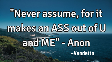 "Never assume, for it makes an ASS out of U and ME" - Anon