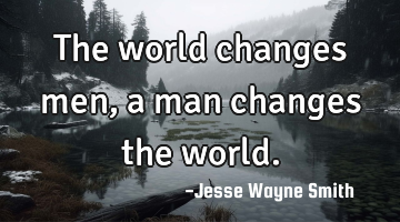 The world changes men, a man changes the world.