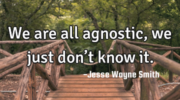 We are all agnostic, we just don’t know it.