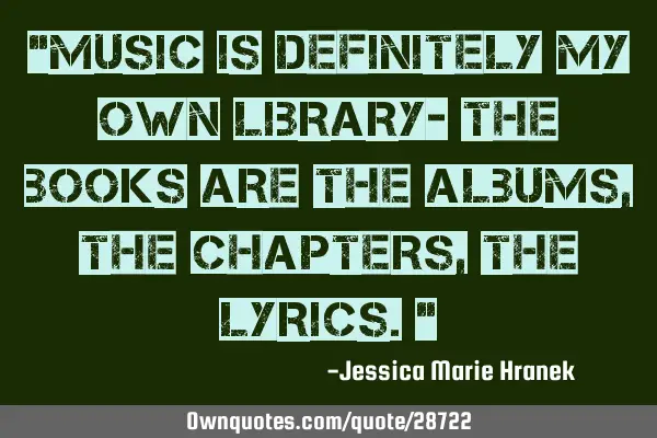 "Music is definitely my own library- the books are the albums, the chapters, the lyrics."
