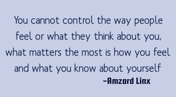 You cannot control the way people feel or what they think about you, what matters the most is how
