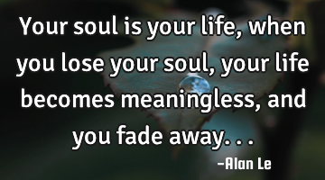 Your soul is your life, when you lose your soul, your life becomes meaningless, and you fade away...