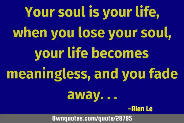 Your soul is your life, when you lose your soul, your life becomes meaningless, and you fade