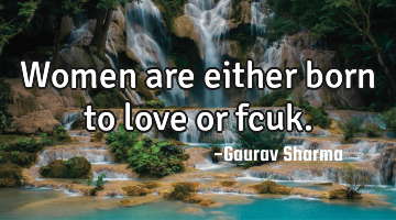 Women are either born to love or fcuk.
