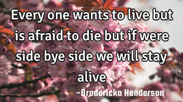 Every one wants to live but is afraid to die but if were side bye side we will stay alive