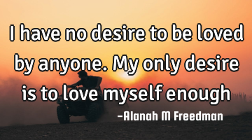 I have no desire to be loved by anyone. My only desire is to love myself enough