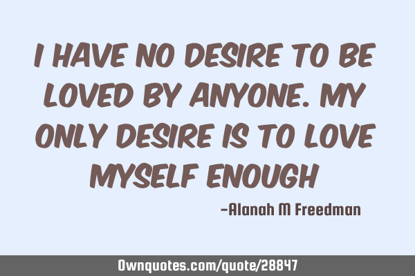 I have no desire to be loved by anyone. My only desire is to love myself enough