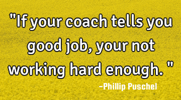 "If your coach tells you good job, your not working hard enough."