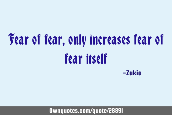 Fear of fear, only increases fear of fear
