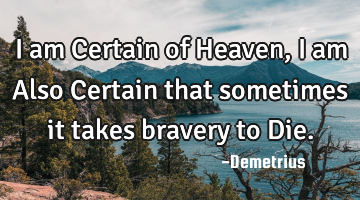 I am Certain of Heaven, I am Also Certain that sometimes it takes bravery to Die.