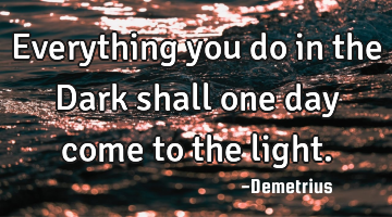 Everything you do in the Dark shall one day come to the light.