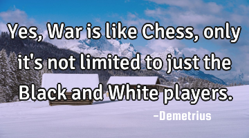 Yes,War is like Chess, only it