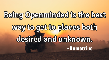 Being Openminded is the best way to get to places both desired and unknown.