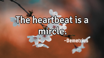 The heartbeat is a mircle.