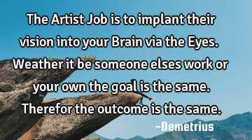The Artist Job is to implant their vision into your Brain via the Eyes. Weather it be someone elses