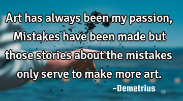 Art has always been my passion, Mistakes have been made but those stories about the mistakes only