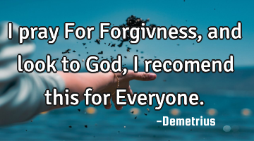 I pray For Forgivness, and look to God, I recomend this for Everyone.