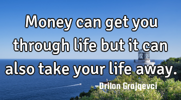 Money can get you through life but it can also take your life away.