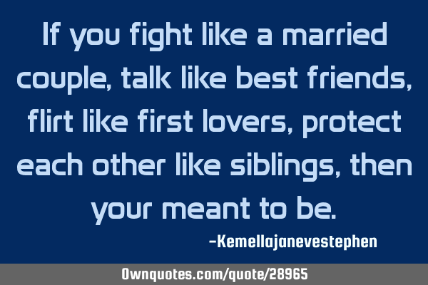 If you fight like a married couple, talk like best friends, flirt like first lovers, protect each
