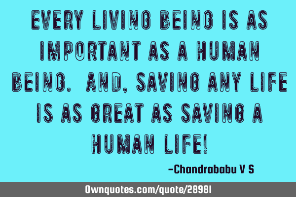 Every living being is as important as a human being. And, saving any life is as great as saving a