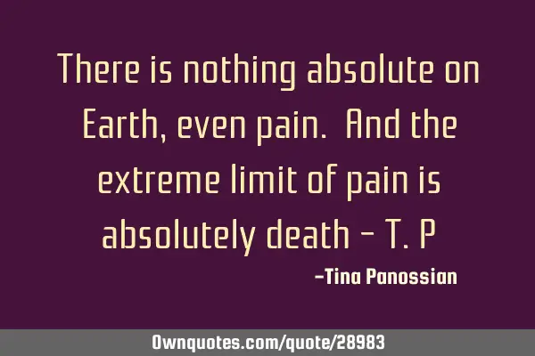There is nothing absolute on Earth, even pain. And the extreme limit of pain is absolutely death