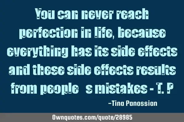 You can never reach perfection in life, because everything has its side effects and these side