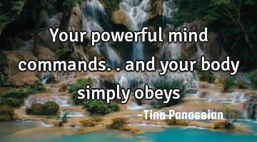 Your powerful mind commands.. and your body simply