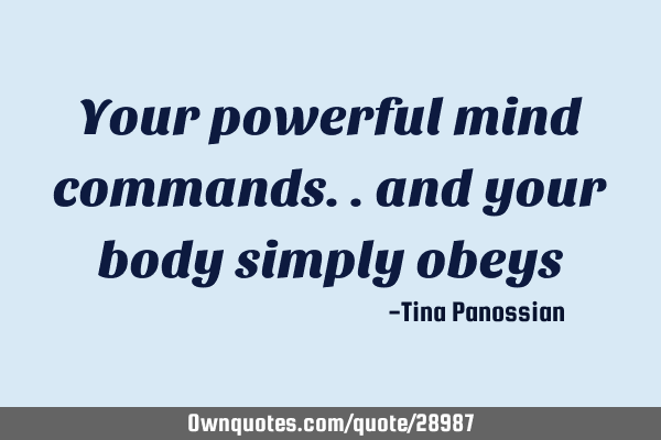 Your powerful mind commands.. and your body simply