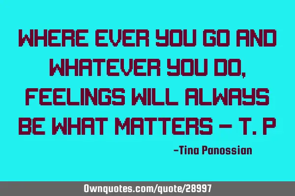 Where ever you go and whatever you do, feelings will always be what matters - T.P