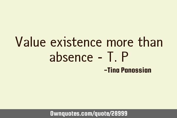 Value existence more than absence - T.P
