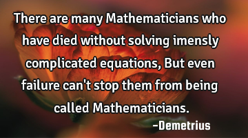 There are many Mathematicians who have died without solving imensly complicated equations, But even