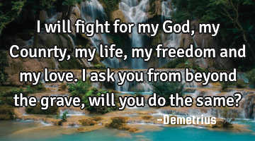 I will fight for my God, my Counrty, my life, my freedom and my love. I ask you from beyond the