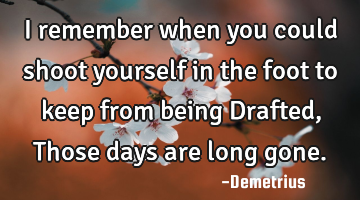 I remember when you could shoot yourself in the foot to keep from being Drafted, Those days are