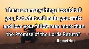 There are many things I could tell you, but what will make you smile and love your fellow man more