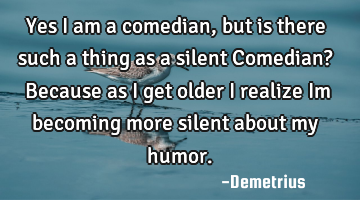Yes I am a comedian, but is there such a thing as a silent Comedian? Because as I get older I