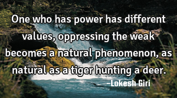 One who has power has different values, oppressing the weak becomes a natural phenomenon, as