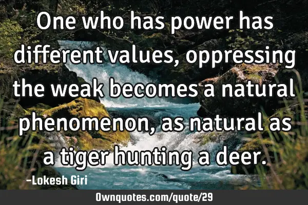 One who has power has different values, oppressing the weak becomes a natural phenomenon, as