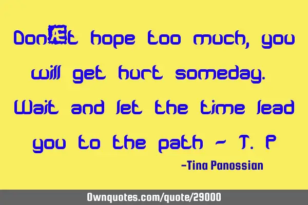 Don’t hope too much, you will get hurt someday. Wait and let the time lead you to the path - T.P