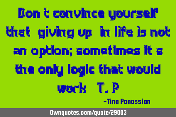 Don’t convince yourself that “giving up” in life is not an option; sometimes it’s the only